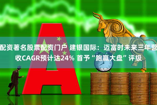 配资著名股票配资门户 建银国际：迈富时未来三年营收CAGR预计达24% 首予“跑赢大盘”评级