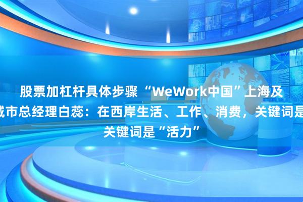 股票加杠杆具体步骤 “WeWork中国”上海及新一线城市总经理白蕊：在西岸生活、工作、消费，关键词是“活力”