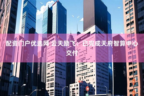 配资门户优选网 云天励飞：已完成天府智算中心交付