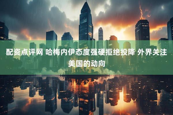 配资点评网 哈梅内伊态度强硬拒绝投降 外界关注美国的动向