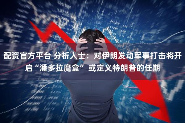 配资官方平台 分析人士：对伊朗发动军事打击将开启“潘多拉魔盒” 或定义特朗普的任期