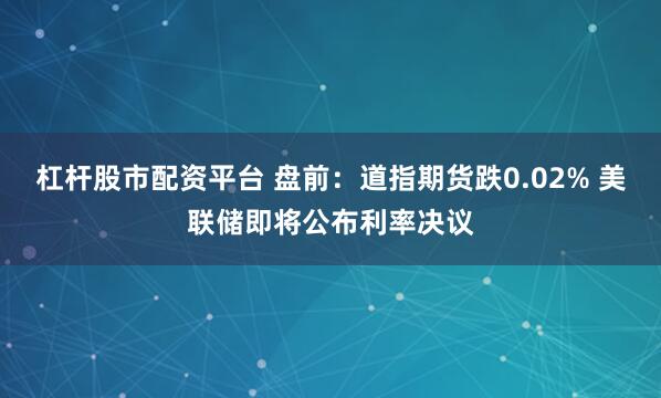 杠杆股市配资平台 盘前：道指期货跌0.02% 美联储即将公布利率决议