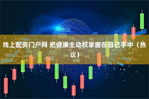 线上配资门户网 把健康主动权掌握在自己手中（热议）
