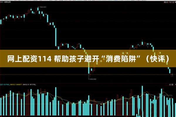 网上配资114 帮助孩子避开“消费陷阱”（快评）