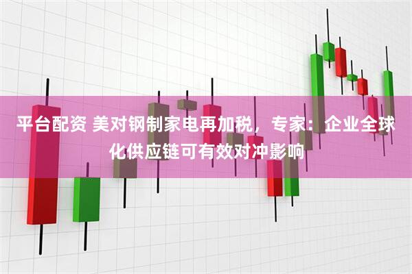 平台配资 美对钢制家电再加税，专家：企业全球化供应链可有效对冲影响