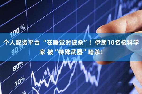 个人配资平台 “在睡觉时被杀”！伊朗10名核科学家 被“特殊武器”暗杀！