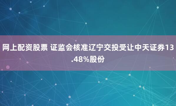 网上配资股票 证监会核准辽宁交投受让中天证券13.48%股份