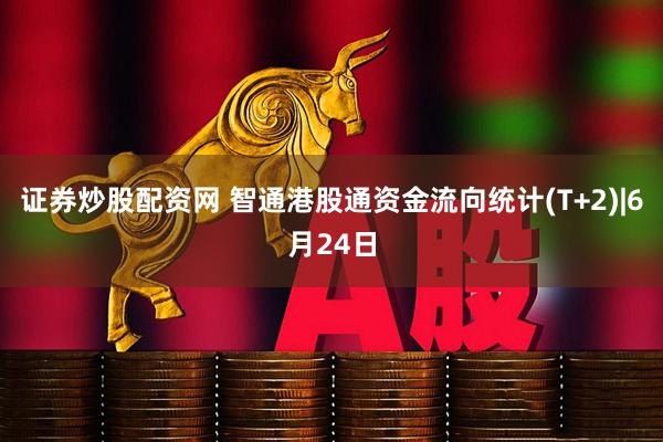 证券炒股配资网 智通港股通资金流向统计(T+2)|6月24日