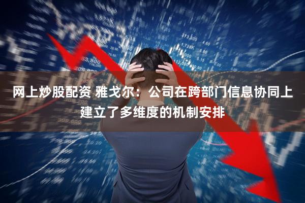 网上炒股配资 雅戈尔：公司在跨部门信息协同上建立了多维度的机制安排