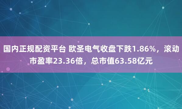 国内正规配资平台 欧圣电气收盘下跌1.86%，滚动市盈率23.36倍，总市值63.58亿元