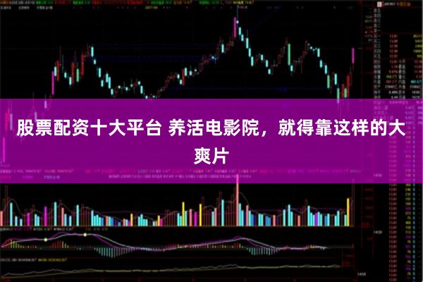 股票配资十大平台 养活电影院，就得靠这样的大爽片