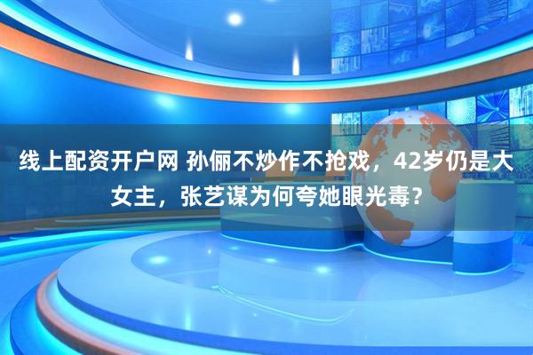 线上配资开户网 孙俪不炒作不抢戏，42岁仍是大女主，张艺谋为何夸她眼光毒？