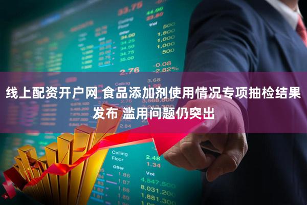 线上配资开户网 食品添加剂使用情况专项抽检结果发布 滥用问题仍突出