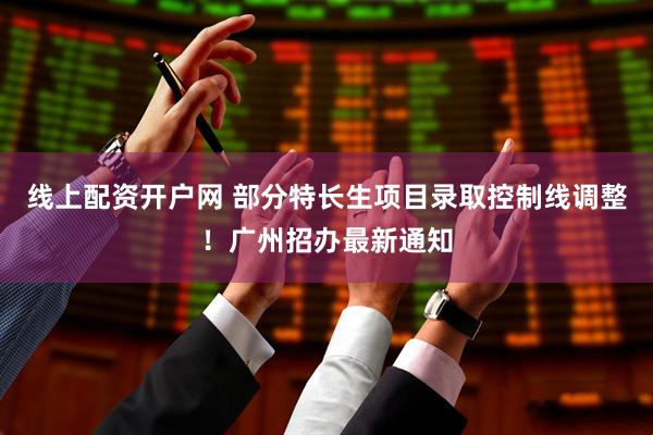 线上配资开户网 部分特长生项目录取控制线调整！广州招办最新通知