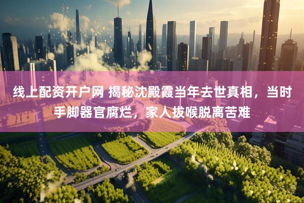 线上配资开户网 揭秘沈殿霞当年去世真相，当时手脚器官腐烂，家人拔喉脱离苦难