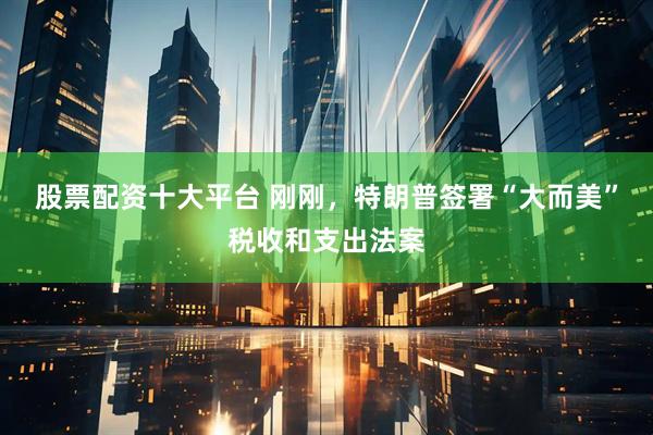 股票配资十大平台 刚刚，特朗普签署“大而美”税收和支出法案