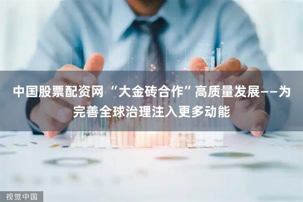 中国股票配资网 “大金砖合作”高质量发展——为完善全球治理注入更多动能