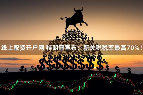 线上配资开户网 特朗普宣布：新关税税率最高70%！