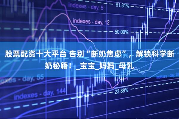 股票配资十大平台 告别“断奶焦虑”，解锁科学断奶秘籍！_宝宝_妈妈_母乳