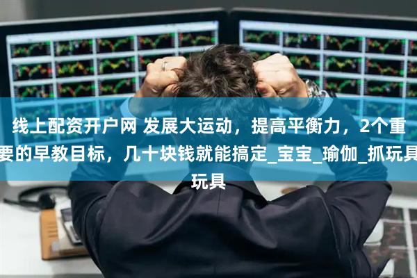 线上配资开户网 发展大运动，提高平衡力，2个重要的早教目标，几十块钱就能搞定_宝宝_瑜伽_抓玩具