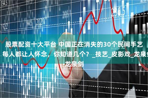 股票配资十大平台 中国正在消失的30个民间手艺，每人都让人怀念，你知道几个？_技艺_皮影戏_龙泉剑