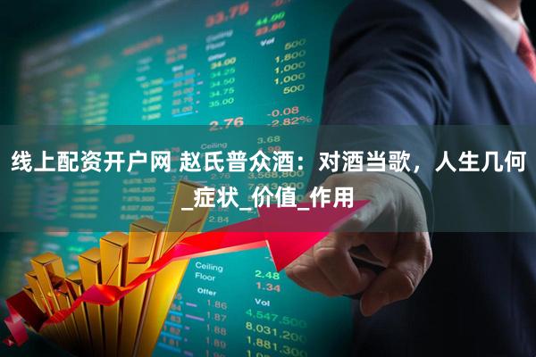 线上配资开户网 赵氏普众酒：对酒当歌，人生几何_症状_价值_作用