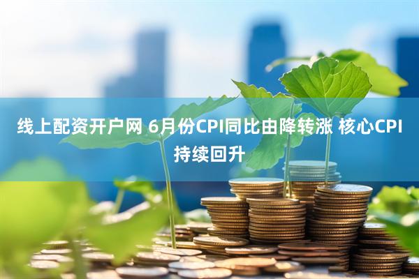 线上配资开户网 6月份CPI同比由降转涨 核心CPI持续回升