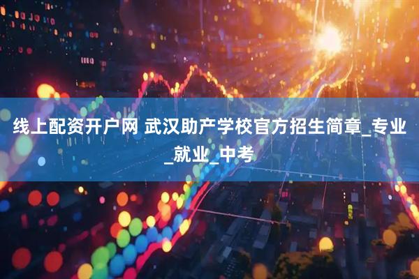 线上配资开户网 武汉助产学校官方招生简章_专业_就业_中考