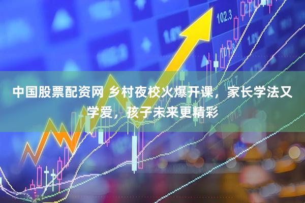 中国股票配资网 乡村夜校火爆开课，家长学法又学爱，孩子未来更精彩
