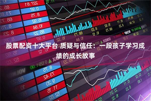 股票配资十大平台 质疑与信任：一段孩子学习成绩的成长故事