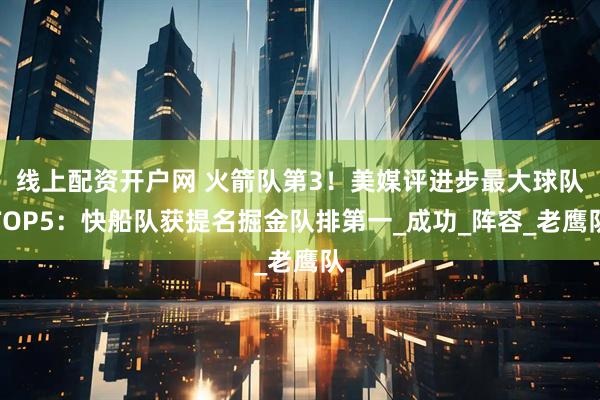 线上配资开户网 火箭队第3！美媒评进步最大球队TOP5：快船队获提名掘金队排第一_成功_阵容_老鹰队