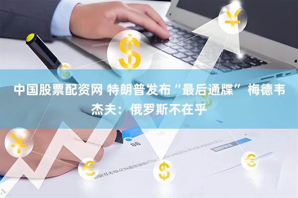 中国股票配资网 特朗普发布“最后通牒” 梅德韦杰夫：俄罗斯不在乎