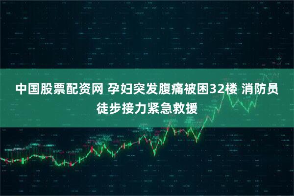 中国股票配资网 孕妇突发腹痛被困32楼 消防员徒步接力紧急救援