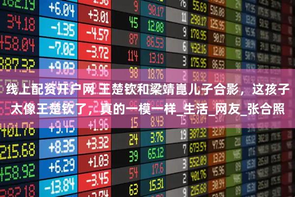 线上配资开户网 王楚钦和梁靖崑儿子合影，这孩子太像王楚钦了，真的一模一样_生活_网友_张合照