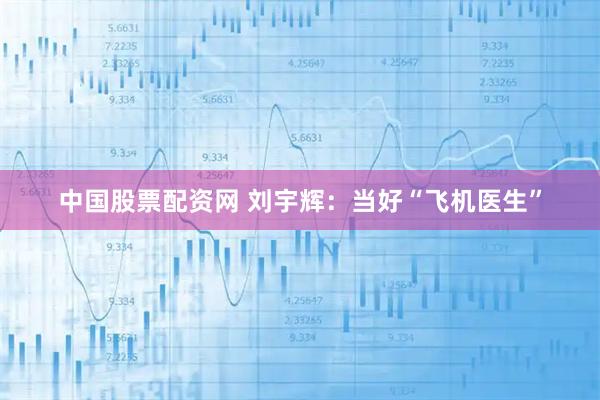 中国股票配资网 刘宇辉：当好“飞机医生”