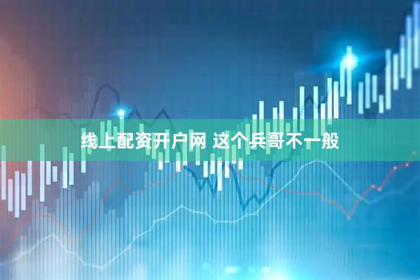 线上配资开户网 这个兵哥不一般