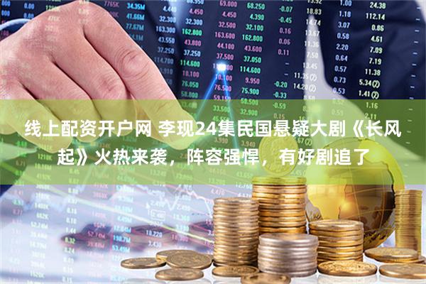线上配资开户网 李现24集民国悬疑大剧《长风起》火热来袭，阵容强悍，有好剧追了