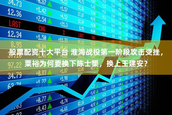股票配资十大平台 淮海战役第一阶段攻击受挫，粟裕为何要换下陈士榘，换上王建安？