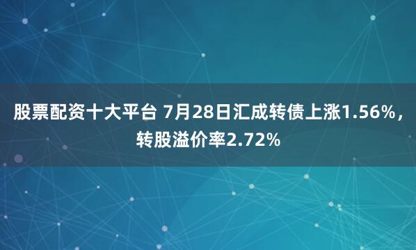 股票配资十大平台 7月28日汇成转债上涨1.56%，转股溢价率2.72%
