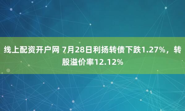 线上配资开户网 7月28日利扬转债下跌1.27%，转股溢价率12.12%