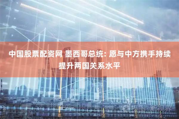 中国股票配资网 墨西哥总统: 愿与中方携手持续提升两国关系水平