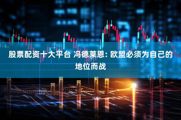 股票配资十大平台 冯德莱恩: 欧盟必须为自己的地位而战