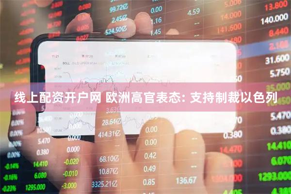 线上配资开户网 欧洲高官表态: 支持制裁以色列