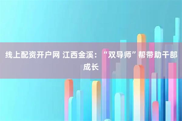 线上配资开户网 江西金溪：“双导师”帮带助干部成长