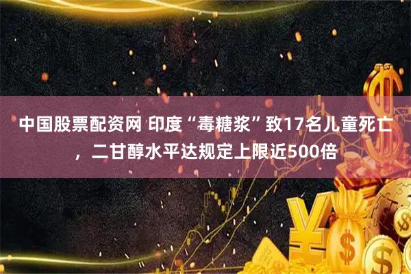 中国股票配资网 印度“毒糖浆”致17名儿童死亡，二甘醇水平达规定上限近500倍