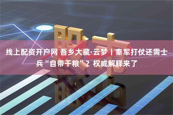 线上配资开户网 吾乡大藏·云梦丨秦军打仗还需士兵“自带干粮”？权威解释来了
