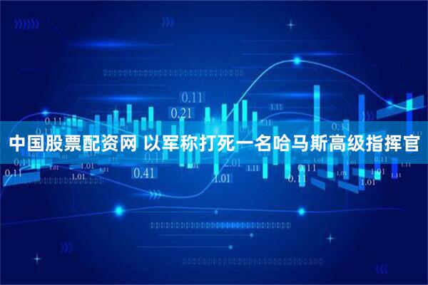 中国股票配资网 以军称打死一名哈马斯高级指挥官