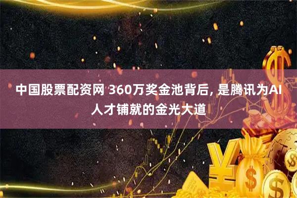 中国股票配资网 360万奖金池背后, 是腾讯为AI人才铺就的金光大道