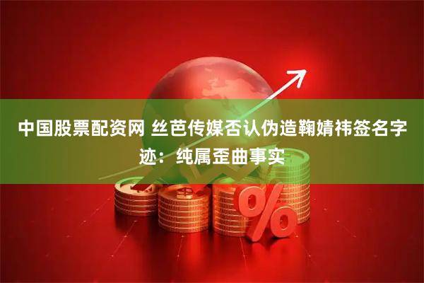 中国股票配资网 丝芭传媒否认伪造鞠婧祎签名字迹：纯属歪曲事实