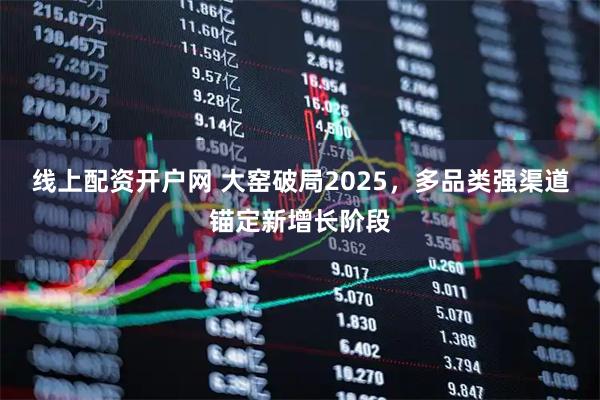 线上配资开户网 大窑破局2025，多品类强渠道锚定新增长阶段